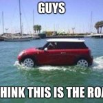 Car on water | GUYS; I THINK THIS IS THE ROAD | image tagged in car on water | made w/ Imgflip meme maker