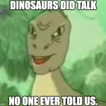 dinosaurs did talk | DINOSAURS DID TALK; NO ONE EVER TOLD US. | image tagged in talk,extinction,yee,dinosaur | made w/ Imgflip meme maker