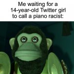 It’s coming… just wait | Me waiting for a 14-year-old Twitter girl to call a piano racist: | image tagged in toy story monkey,reality is often dissapointing,do you are have stupid,laughing leo,will smith punching chris rock,funny | made w/ Imgflip meme maker