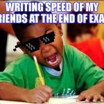 STUDY | WRITING SPEED OF MY FRIENDS AT THE END OF EXAM | image tagged in study | made w/ Imgflip meme maker
