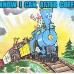 i know i can, after coffee | I  KNOW  I  CAN,  AFTER  COFFEE | image tagged in little engine that could | made w/ Imgflip meme maker