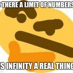 hmmm | IS THERE A LIMIT OF NUMBERS? IS INFINITY A REAL THING | image tagged in thonk,memes | made w/ Imgflip meme maker