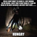 hungry cartoon cat | HELLO I DONT WANT TO SCARE U. I JUST WANNA BE UR FRIEND. I HOPE THAT U DONT MIND IF I TEAR UR HEAD OF UR BODY BECAUSE I AM VERY VERY VERY............ HUNGRY | image tagged in wavy cartoon cat | made w/ Imgflip meme maker