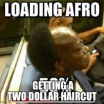 50% loading afro | GETTING A TWO DOLLAR HAIRCUT | image tagged in 50 loading afro | made w/ Imgflip meme maker