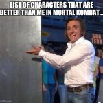 Is that Han Solo? | LIST OF CHARACTERS THAT ARE BETTER THAN ME IN MORTAL KOMBAT... | image tagged in a list of empty names,list of people i trust,top gear,mortal kombat,han solo frozen carbonite,memes | made w/ Imgflip meme maker