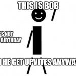 This is Bob | THIS IS BOB; IT'S NOT BOB'S BIRTHDAY; CAN HE GET UPVITES ANYWAYS? | image tagged in this is bob | made w/ Imgflip meme maker