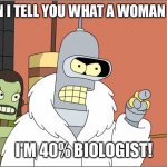 Bender Meme | CAN I TELL YOU WHAT A WOMAN IS? I'M 40% BIOLOGIST! | image tagged in memes,bender | made w/ Imgflip meme maker