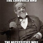 Richie Rich | TAKE CARE OF THE LUXURIES AND; THE NECESSITIES WILL TAKE CARE OF THEMSELVES. | image tagged in 1889 guy,life advice,life problems | made w/ Imgflip meme maker