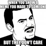 Seriously Face | WHEN YOU SHOW A MEME YOU MADE TO SOMEONE BUT THEY DON'T CARE | image tagged in memes,seriously face | made w/ Imgflip meme maker