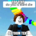 Do You Is Want Die? | TOP TEXT; BOTOOM TEXT | image tagged in do you is want die | made w/ Imgflip meme maker