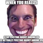 WHEN THE IMPOSTOR IS SUS | WHEN YOU REALIZE; STOP POSTING ABOUT AMONG US IS ACTUALLY POSTING ABOUT AMONG US | image tagged in when the impostor is sus | made w/ Imgflip meme maker