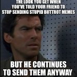 Bothered Bond Meme | THE LOOK YOU GET WHEN YOU'VE TOLD YOUR FRIEND TO STOP SENDING STUPID BUTTROT MEMES BUT HE CONTINUES TO SEND THEM ANYWAY | image tagged in memes,bothered bond | made w/ Imgflip meme maker