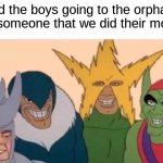 Dark humor! Get your dark humor! | me and the boys going to the orphanage to tell someone that we did their mom | image tagged in memes,me and the boys | made w/ Imgflip meme maker