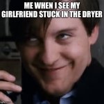 Bully Maguire face | ME WHEN I SEE MY GIRLFRIEND STUCK IN THE DRYER | image tagged in bully maguire face | made w/ Imgflip meme maker