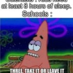 Schools be like | Scientists : Kids need at least 8 hours of sleep. Schools : | image tagged in three take it or leave it patrick,funny,memes,true story,school memes,not a gif | made w/ Imgflip meme maker