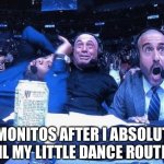 Joe Rogan ufc 248 reaction | MY MONITOS AFTER I ABSOLUTELY NAIL MY LITTLE DANCE ROUTINE | image tagged in joe rogan ufc 248 reaction | made w/ Imgflip meme maker