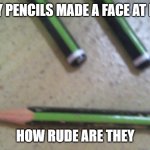 So rude | MY PENCILS MADE A FACE AT ME; HOW RUDE ARE THEY | image tagged in pencil face,pencils,memes,face,fun | made w/ Imgflip meme maker