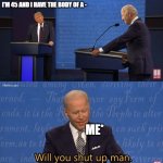 Will you PLEASE stop! | I'M 45 AND I HAVE THE BODY OF A -; ME* | image tagged in biden - will you shut up man | made w/ Imgflip meme maker
