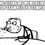 Cereal Guy Spitting | ME SEEING MY MEME BEING A TOP EXAMPLE BY A TEMPLATE | image tagged in memes,cereal guy spitting | made w/ Imgflip meme maker