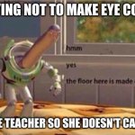hmm yes the floor here is made out of floor | ME TRYING NOT TO MAKE EYE CONTACT WITH THE TEACHER SO SHE DOESN'T CALL ON ME. | image tagged in hmm yes the floor here is made out of floor | made w/ Imgflip meme maker
