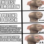 Panik kalm Panik *P A N I K* | THE TEST IS TOMORROW; U PRETEND TO BE SICK; UR FRIEND: “BRO Y U MISSIN’ SCHOOL YESTERDAY? *PROCEEDS TO TELL ALL THE GREAT STUFF THAT HAPPENED* OH BTW THE TEST IS POSTPONED TO TODAY”; YOU FORGOT TO STUDY AND GOT A D FOR YOUR TEST | image tagged in panik kalm panik p a n i k | made w/ Imgflip meme maker