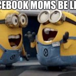 Facebook moms be like : | FACEBOOK MOMS BE LIKE | image tagged in memes,excited minions | made w/ Imgflip meme maker