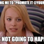 Promote This | STOP TELLING ME TO "PROMOTE IT @YOURACCOUNT" IT'S NOT GOING TO HAPPEN | image tagged in memes,its not going to happen | made w/ Imgflip meme maker