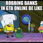 :D | ROBBING BANKS IN GTA ONLINE BE LIKE | image tagged in spongebob robbing bank | made w/ Imgflip meme maker