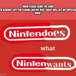 Nintendoes what nintenwants | “MOM PLEASE LEAVE THE SHOP, I’M ALREADY LATE FOR SCHOOL AND MY NEXT TARDY WILL GET ME EXPELLED”
MOM: | image tagged in nintendoes what nintenwants | made w/ Imgflip meme maker
