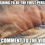 Typing Fast | ME RUSHING TO BE THE FIRST PERSON TO TO COMMENT TO THE VIDEO | image tagged in typing fast | made w/ Imgflip meme maker