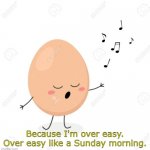 Over Easy Like Sunday Morning | Because I'm over easy. Over easy like a Sunday morning. | image tagged in singing egg,memes | made w/ Imgflip meme maker