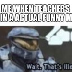 Clever title | ME WHEN TEACHERS PUT IN A ACTUAL FUNNY MEME | image tagged in wait that's illegal,memes | made w/ Imgflip meme maker