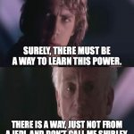 Don't call me Shirley | SURELY, THERE MUST BE A WAY TO LEARN THIS POWER. THERE IS A WAY, JUST NOT FROM A JEDI. AND DON'T CALL ME SHIRLEY. | image tagged in is it possible to learn this power,airplane,leslie nielsen,pun | made w/ Imgflip meme maker