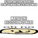 Only fans | IF YOUR ONLY FANS BUSINESS IS NOT GENERATING $10,000 A WEEK MAYBE THE RECESSION IS HERE | image tagged in oh no | made w/ Imgflip meme maker