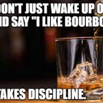 it takes discipline | YOU DON'T JUST WAKE UP ONE DAY AND SAY "I LIKE BOURBON". IT TAKES DISCIPLINE. | image tagged in bourbon and ice | made w/ Imgflip meme maker