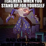 Bad Children Must Be Punished | TEACHERS WHEN YOU STAND UP FOR YOURSELF | image tagged in bad children must be punished | made w/ Imgflip meme maker