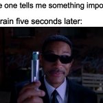 well its gone! | some one tells me something important; my brain five seconds later: | image tagged in men in black meme,funny,memes,fun,you have forfeited your life privileges,forgetful | made w/ Imgflip meme maker