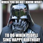 epic fail | WHEN YOU DO NOT KNOW WHAT; TO DO WHEN PEOPLE SING HAPPY BIRTHDAY | image tagged in epic fail | made w/ Imgflip meme maker