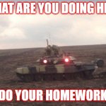 What are you doing here | WHAT ARE YOU DOING HERE; DO YOUR HOMEWORK | image tagged in tank mad | made w/ Imgflip meme maker