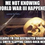 Dead Skeleton | ME NOT KNOWING WORLD WAR III HAPPENED; BECAUSE I'M TOO DISTRACTED SHARING WILL SMITH SLAPPING CHRIS ROCK MEMES | image tagged in dead skeleton | made w/ Imgflip meme maker