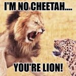 Daily Bad Dad Joke 03/28/2022 | I'M NO CHEETAH.... YOU'RE LION! | image tagged in lion vs cheetah | made w/ Imgflip meme maker