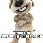 use this for anything | ME WHEN I DO SOMETHING RIGHT ON A BAD DAY; BEN | image tagged in use this for anything | made w/ Imgflip meme maker