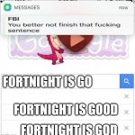 Fortnight is go- | FORTNIGHT IS GO FORTNIGHT IS GOD FORTNIGHT IS GOOD | image tagged in fbi you better not finish | made w/ Imgflip meme maker