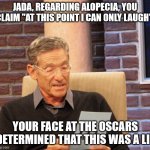 Maury Lie Detector | JADA, REGARDING ALOPECIA, YOU CLAIM "AT THIS POINT I CAN ONLY LAUGH"; YOUR FACE AT THE OSCARS DETERMINED THAT THIS WAS A LIE | image tagged in maury lie detector | made w/ Imgflip meme maker