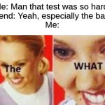 A test meme cause i have the ELA state test tomorrow :( | Me: Man that test was so hard!
Friend: Yeah, especially the back!
Me: | image tagged in the what template,test,memes | made w/ Imgflip meme maker