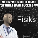 physics meme man | ME JUMPING INTO THE GRAND CANYON WITH A SMALL BUCKET OF WATER | image tagged in physics meme man | made w/ Imgflip meme maker