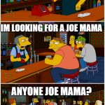 simpsons | FIRST NAME JOE LAST NAME MAMA; IM LOOKING FOR A JOE MAMA; ANYONE JOE MAMA? | image tagged in moe prank | made w/ Imgflip meme maker