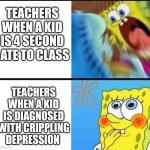 Why were you late? Why isn't your packet out? You missed so much, you're going to the office. | TEACHERS WHEN A KID IS 4 SECOND LATE TO CLASS TEACHERS WHEN A KID IS DIAGNOSED WITH CRIPPLING DEPRESSION | image tagged in spongebob yelling,school | made w/ Imgflip meme maker