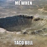 I- | ME WHEN; TACO BELL | image tagged in crater | made w/ Imgflip meme maker