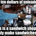 Drop 'n Save | Gimme ten dollars of unleaded now! This is a sandwich shop sir. We only make sandwiches here. | image tagged in gas homie,make me a sandwich,gas station | made w/ Imgflip meme maker